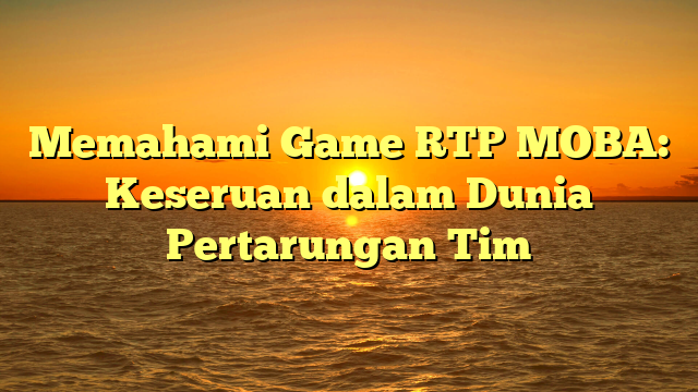 Memahami Game RTP MOBA: Keseruan dalam Dunia Pertarungan Tim