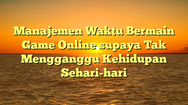 Manajemen Waktu Bermain Game Online supaya Tak Mengganggu Kehidupan Sehari-hari