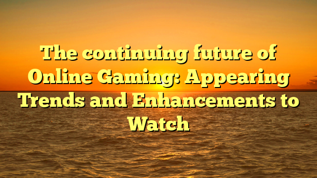 The continuing future of Online Gaming: Appearing Trends and Enhancements to Watch