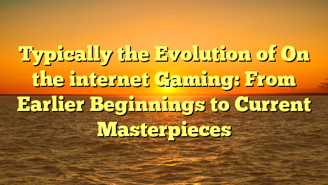 Typically the Evolution of On the internet Gaming: From Earlier Beginnings to Current Masterpieces