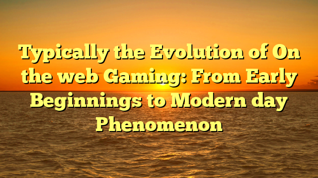 Typically the Evolution of On the web Gaming: From Early Beginnings to Modern day Phenomenon