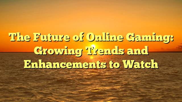 The Future of Online Gaming: Growing Trends and Enhancements to Watch