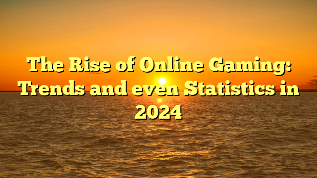 The Rise of Online Gaming: Trends and even Statistics in 2024