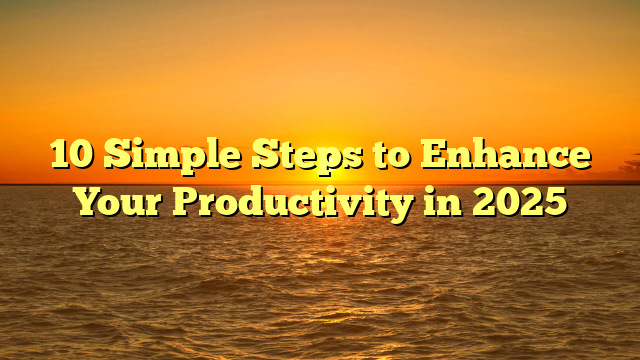 10 Simple Steps to Enhance Your Productivity in 2025