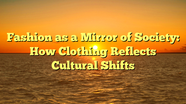 Fashion as a Mirror of Society: How Clothing Reflects Cultural Shifts