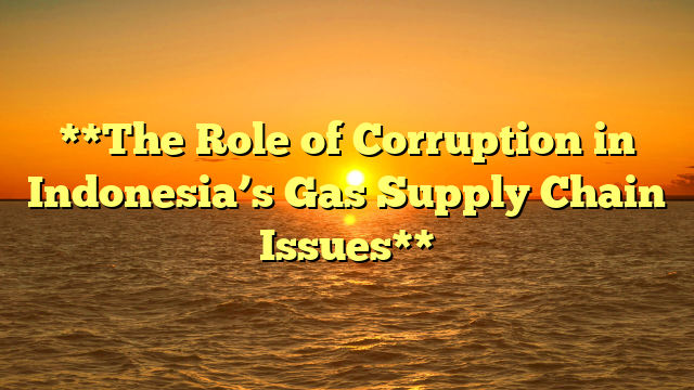 **The Role of Corruption in Indonesia’s Gas Supply Chain Issues**