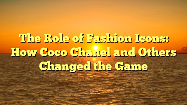 The Role of Fashion Icons: How Coco Chanel and Others Changed the Game