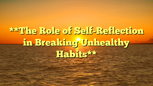 **The Role of Self-Reflection in Breaking Unhealthy Habits**