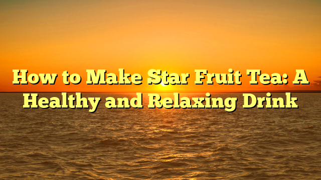 How to Make Star Fruit Tea: A Healthy and Relaxing Drink